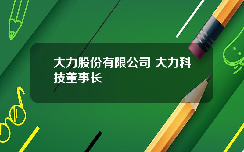 大力股份有限公司 大力科技董事长